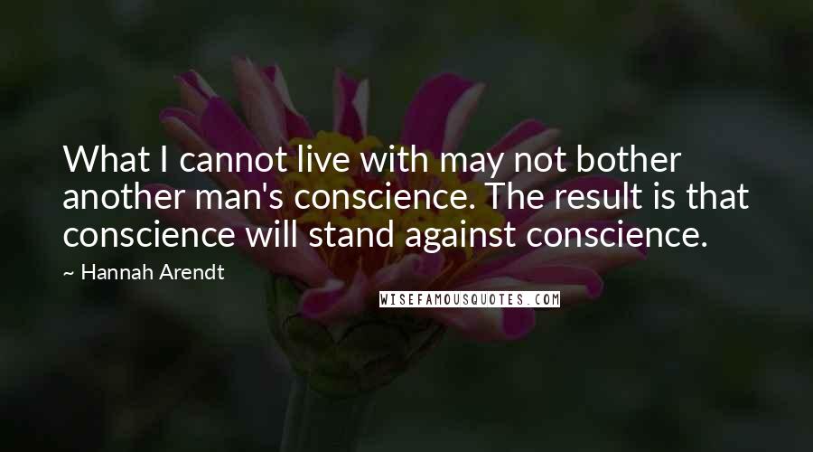 Hannah Arendt Quotes: What I cannot live with may not bother another man's conscience. The result is that conscience will stand against conscience.
