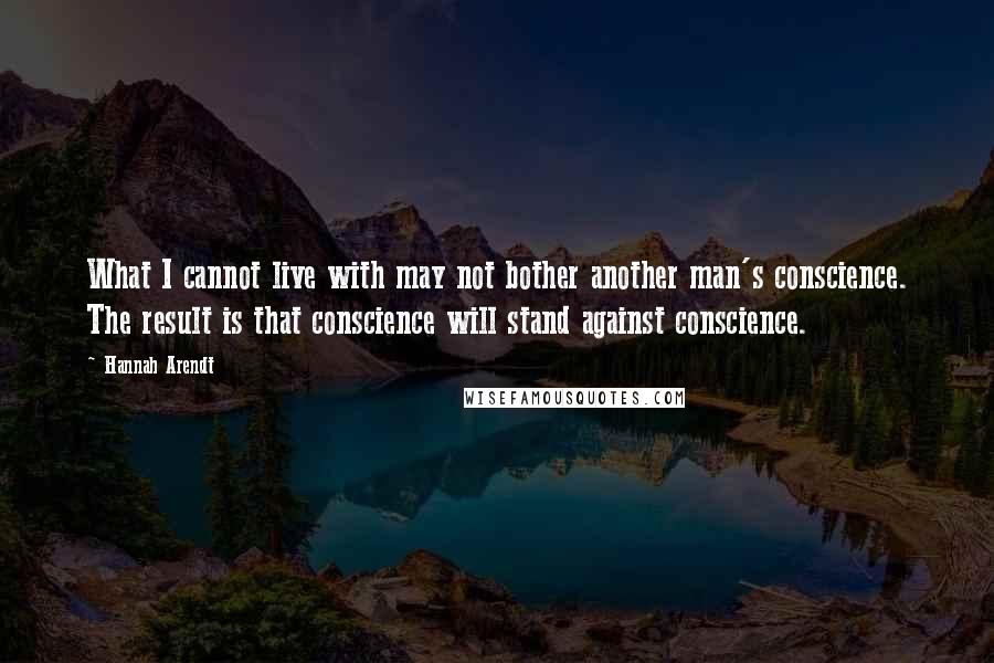 Hannah Arendt Quotes: What I cannot live with may not bother another man's conscience. The result is that conscience will stand against conscience.