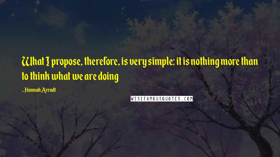 Hannah Arendt Quotes: What I propose, therefore, is very simple: it is nothing more than to think what we are doing