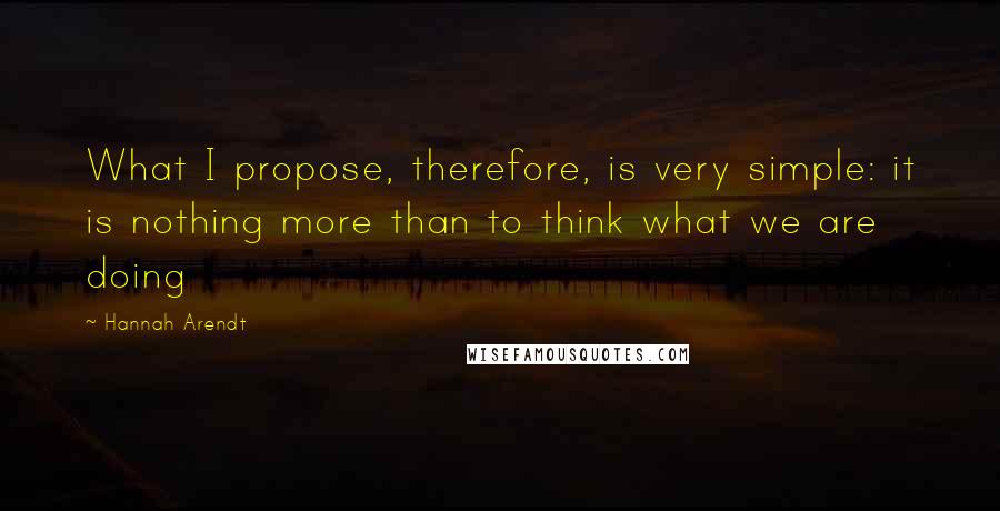 Hannah Arendt Quotes: What I propose, therefore, is very simple: it is nothing more than to think what we are doing