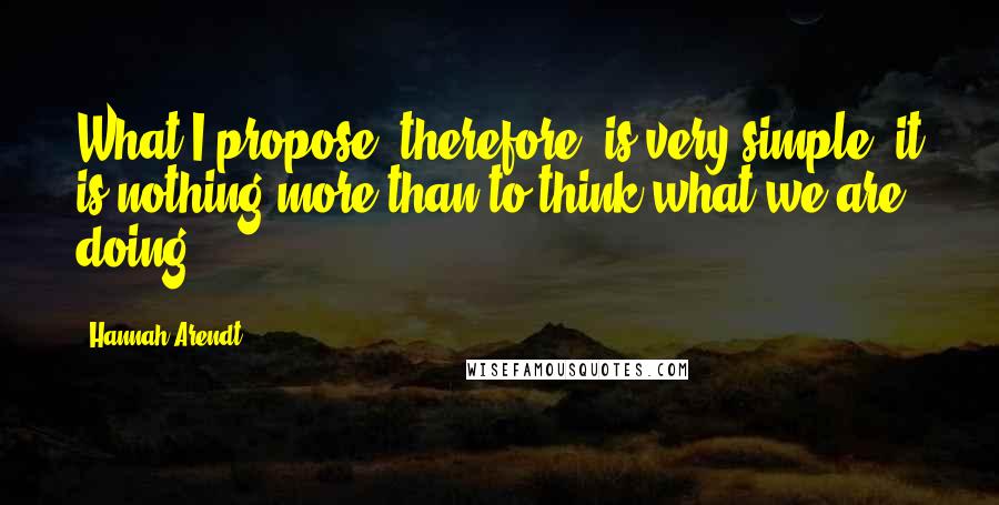 Hannah Arendt Quotes: What I propose, therefore, is very simple: it is nothing more than to think what we are doing