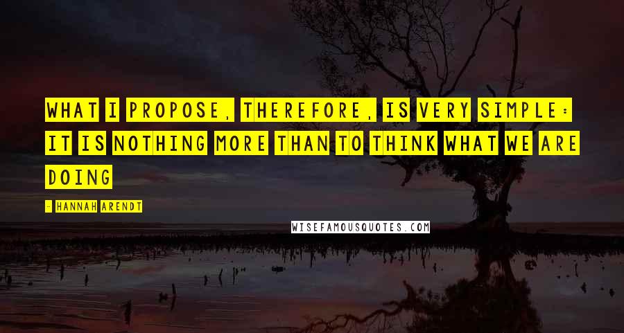 Hannah Arendt Quotes: What I propose, therefore, is very simple: it is nothing more than to think what we are doing