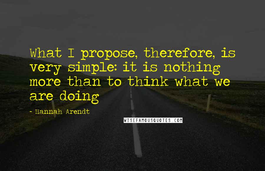 Hannah Arendt Quotes: What I propose, therefore, is very simple: it is nothing more than to think what we are doing