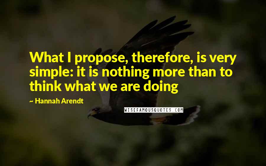 Hannah Arendt Quotes: What I propose, therefore, is very simple: it is nothing more than to think what we are doing