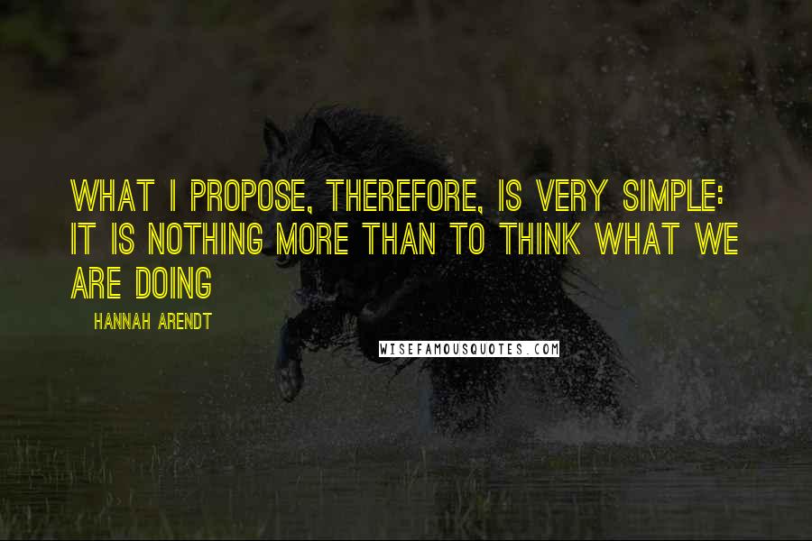 Hannah Arendt Quotes: What I propose, therefore, is very simple: it is nothing more than to think what we are doing