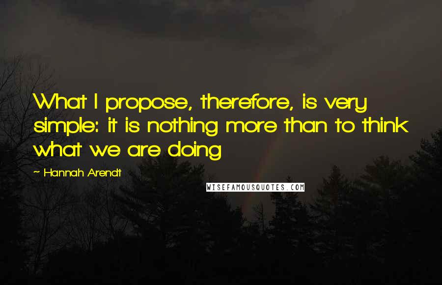 Hannah Arendt Quotes: What I propose, therefore, is very simple: it is nothing more than to think what we are doing