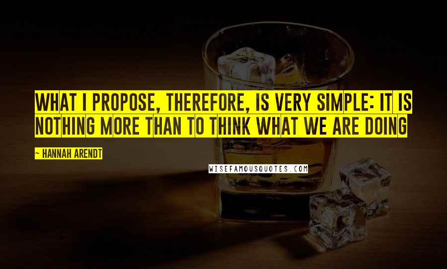 Hannah Arendt Quotes: What I propose, therefore, is very simple: it is nothing more than to think what we are doing