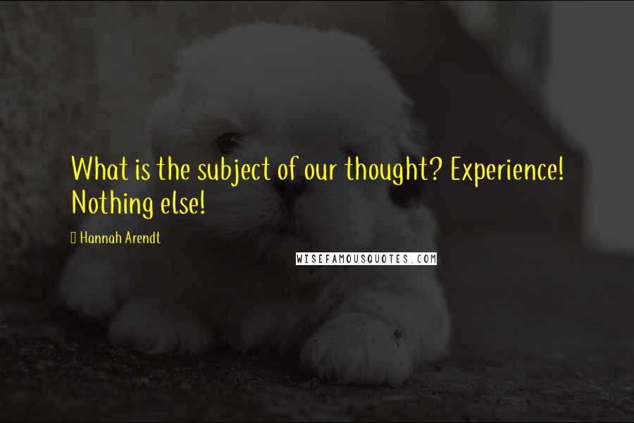 Hannah Arendt Quotes: What is the subject of our thought? Experience! Nothing else!