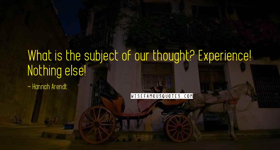 Hannah Arendt Quotes: What is the subject of our thought? Experience! Nothing else!