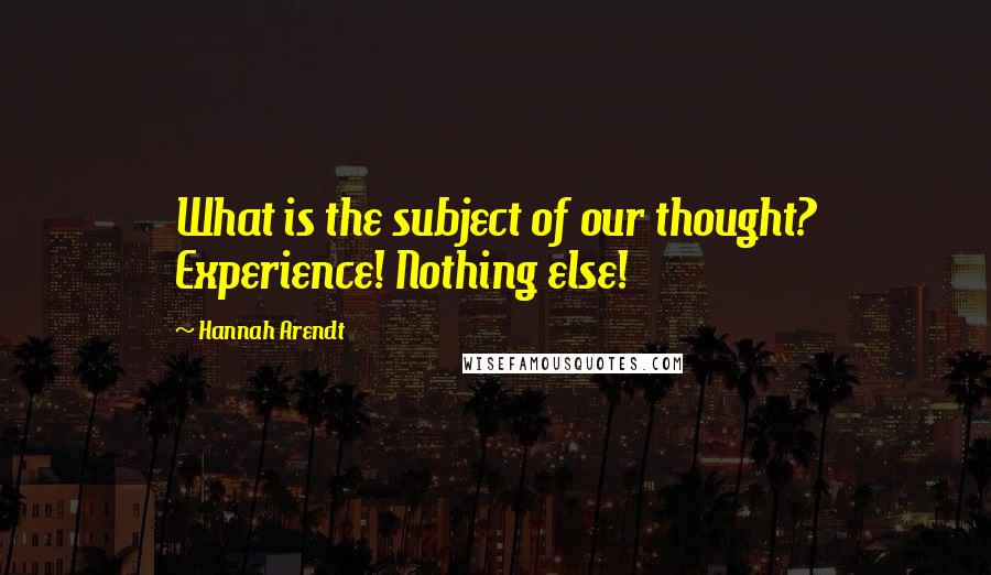 Hannah Arendt Quotes: What is the subject of our thought? Experience! Nothing else!