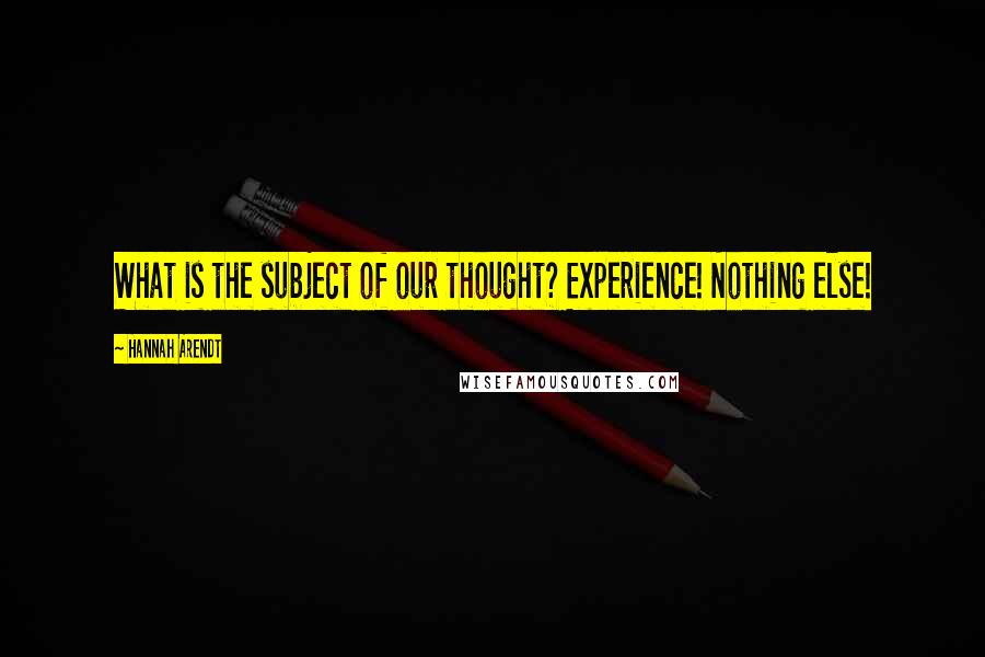 Hannah Arendt Quotes: What is the subject of our thought? Experience! Nothing else!