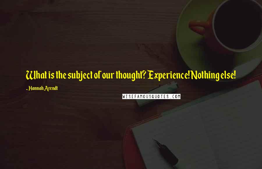 Hannah Arendt Quotes: What is the subject of our thought? Experience! Nothing else!