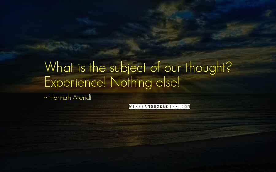 Hannah Arendt Quotes: What is the subject of our thought? Experience! Nothing else!