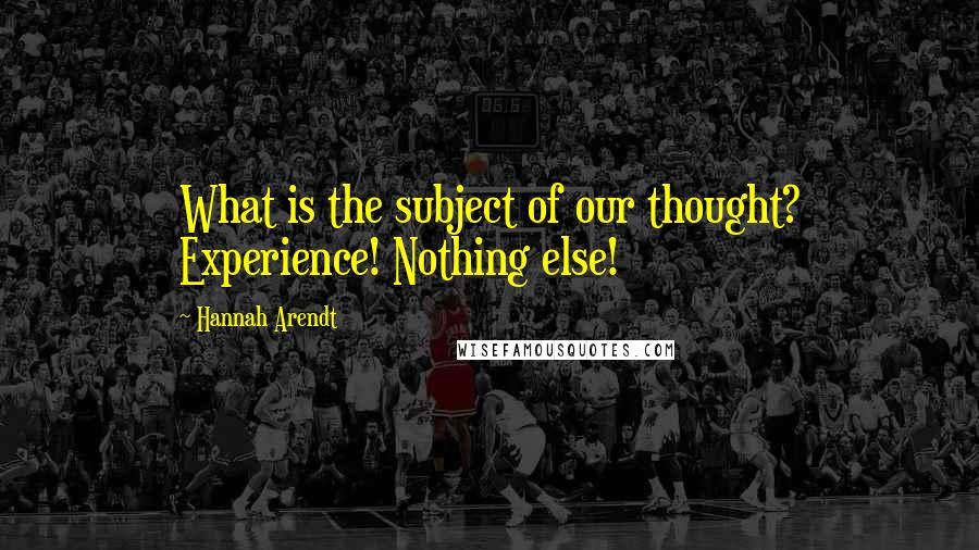 Hannah Arendt Quotes: What is the subject of our thought? Experience! Nothing else!