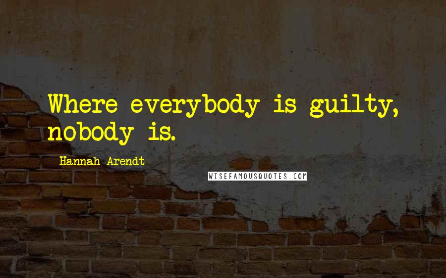 Hannah Arendt Quotes: Where everybody is guilty, nobody is.