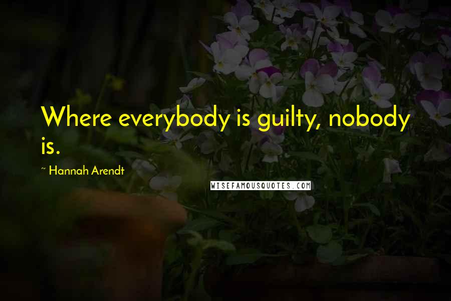 Hannah Arendt Quotes: Where everybody is guilty, nobody is.