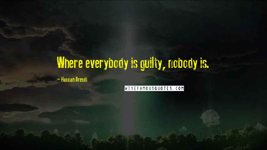 Hannah Arendt Quotes: Where everybody is guilty, nobody is.