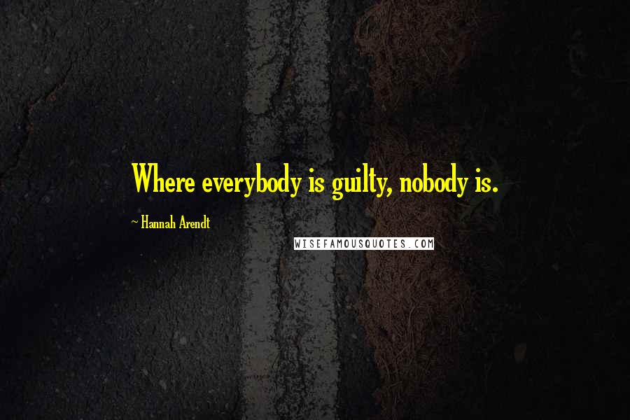 Hannah Arendt Quotes: Where everybody is guilty, nobody is.