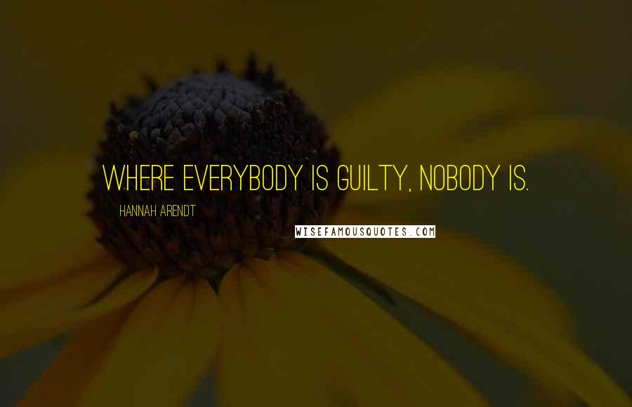 Hannah Arendt Quotes: Where everybody is guilty, nobody is.