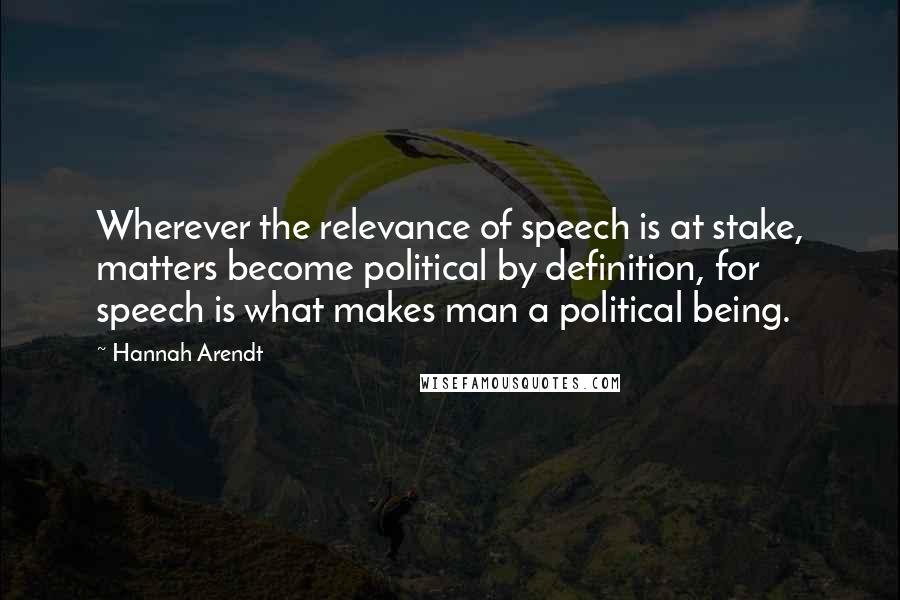 Hannah Arendt Quotes: Wherever the relevance of speech is at stake, matters become political by definition, for speech is what makes man a political being.