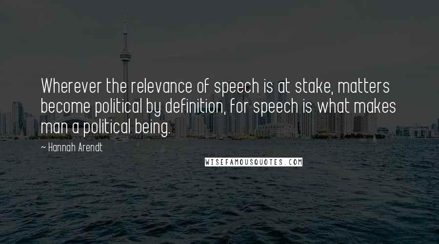 Hannah Arendt Quotes: Wherever the relevance of speech is at stake, matters become political by definition, for speech is what makes man a political being.
