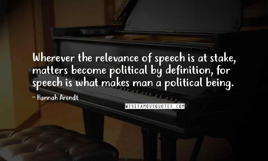 Hannah Arendt Quotes: Wherever the relevance of speech is at stake, matters become political by definition, for speech is what makes man a political being.