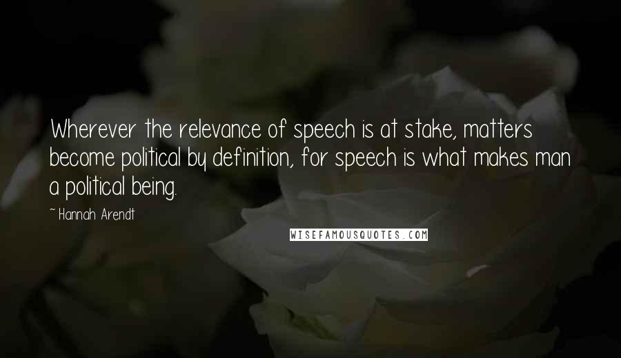 Hannah Arendt Quotes: Wherever the relevance of speech is at stake, matters become political by definition, for speech is what makes man a political being.