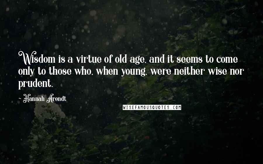 Hannah Arendt Quotes: Wisdom is a virtue of old age, and it seems to come only to those who, when young, were neither wise nor prudent.