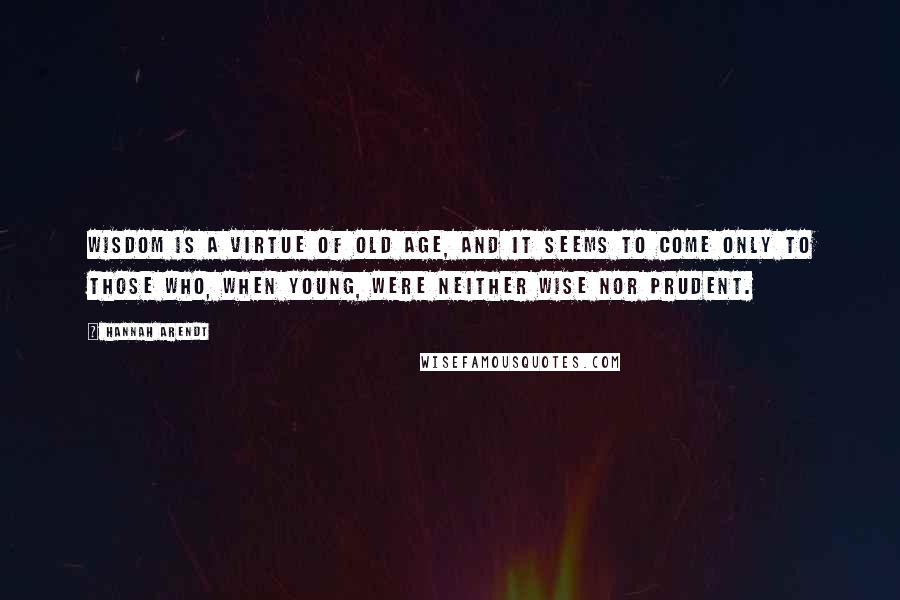 Hannah Arendt Quotes: Wisdom is a virtue of old age, and it seems to come only to those who, when young, were neither wise nor prudent.