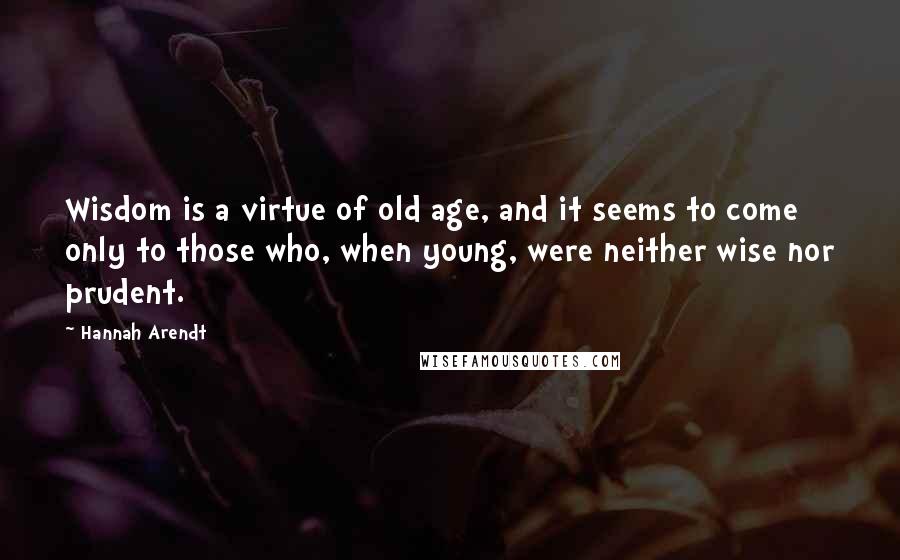 Hannah Arendt Quotes: Wisdom is a virtue of old age, and it seems to come only to those who, when young, were neither wise nor prudent.