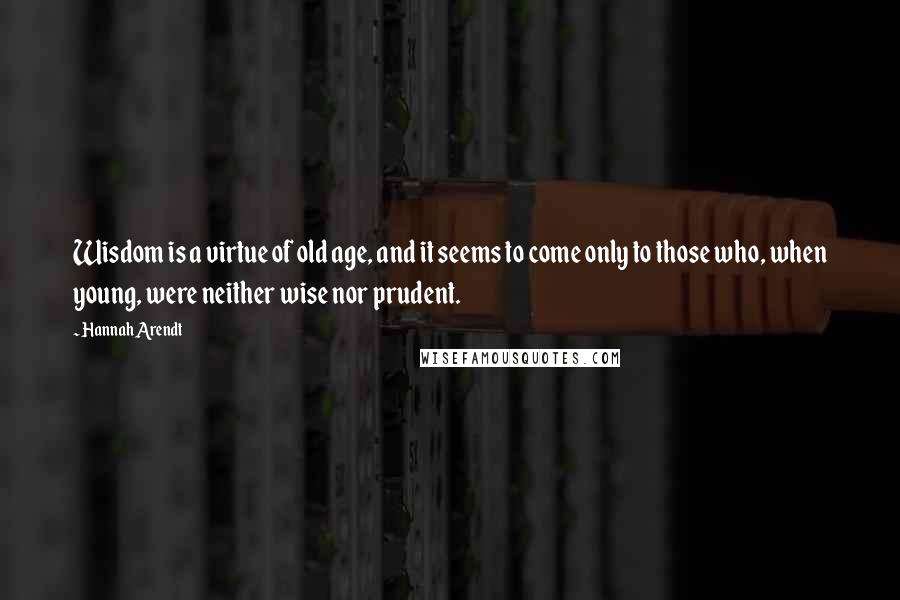 Hannah Arendt Quotes: Wisdom is a virtue of old age, and it seems to come only to those who, when young, were neither wise nor prudent.