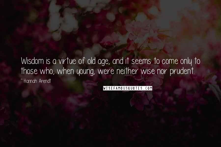 Hannah Arendt Quotes: Wisdom is a virtue of old age, and it seems to come only to those who, when young, were neither wise nor prudent.