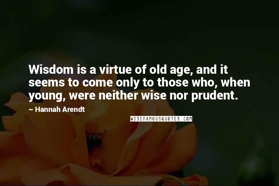 Hannah Arendt Quotes: Wisdom is a virtue of old age, and it seems to come only to those who, when young, were neither wise nor prudent.