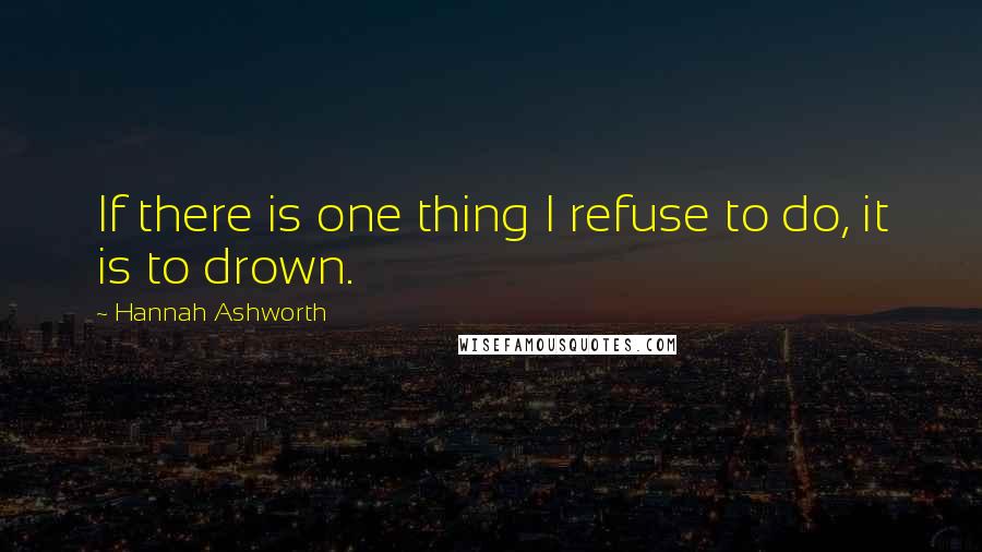 Hannah Ashworth Quotes: If there is one thing I refuse to do, it is to drown.
