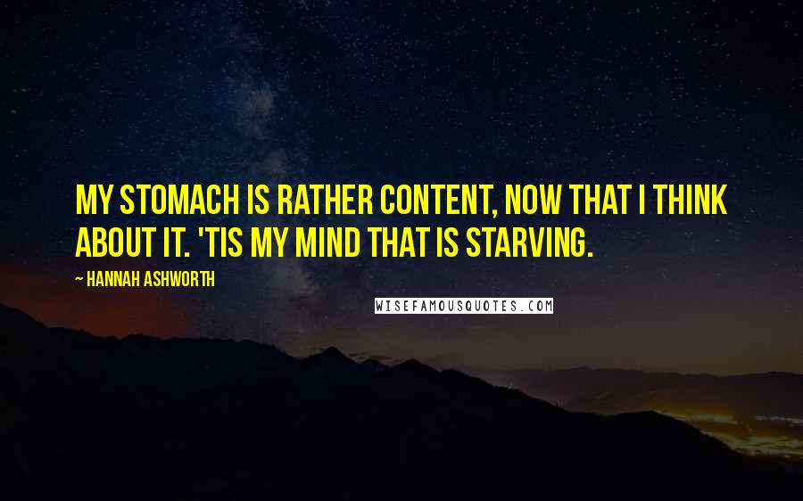 Hannah Ashworth Quotes: My stomach is rather content, now that I think about it. 'Tis my mind that is starving.