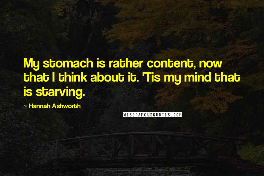 Hannah Ashworth Quotes: My stomach is rather content, now that I think about it. 'Tis my mind that is starving.