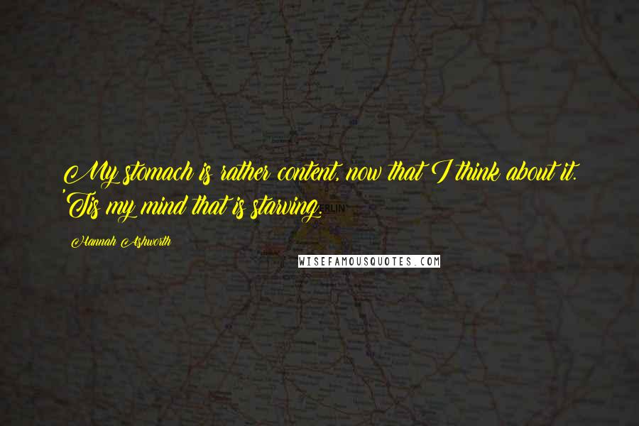 Hannah Ashworth Quotes: My stomach is rather content, now that I think about it. 'Tis my mind that is starving.