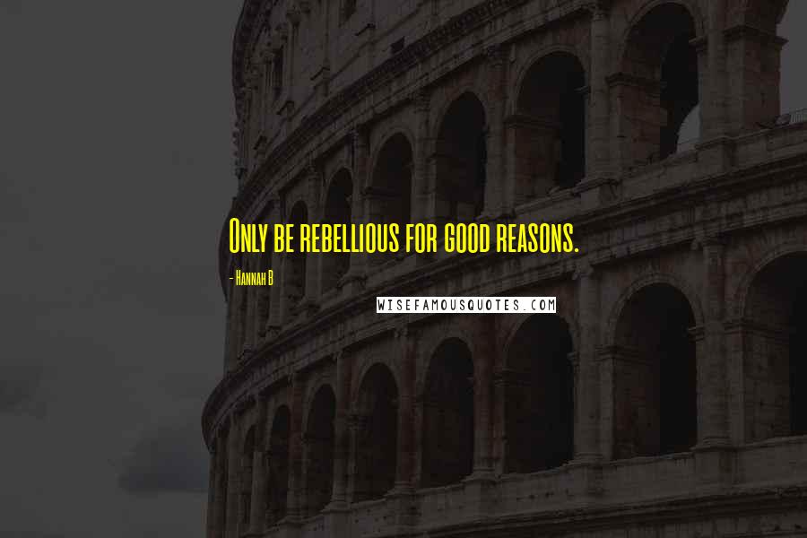 Hannah B Quotes: Only be rebellious for good reasons.