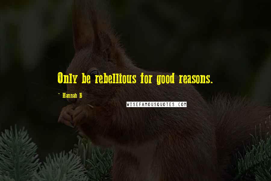 Hannah B Quotes: Only be rebellious for good reasons.