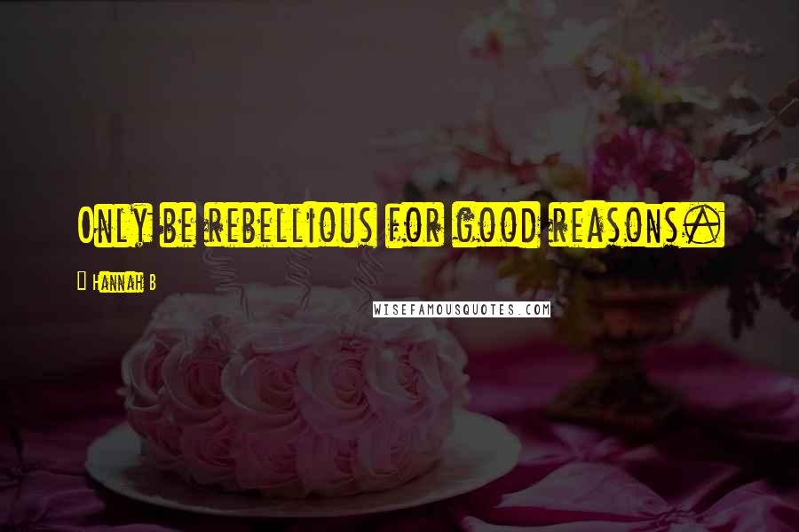 Hannah B Quotes: Only be rebellious for good reasons.