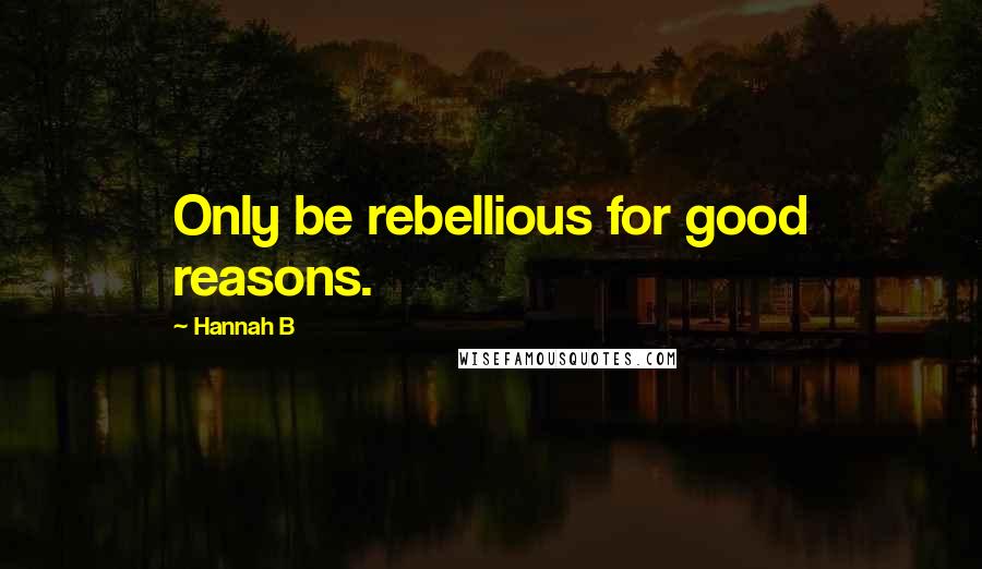 Hannah B Quotes: Only be rebellious for good reasons.