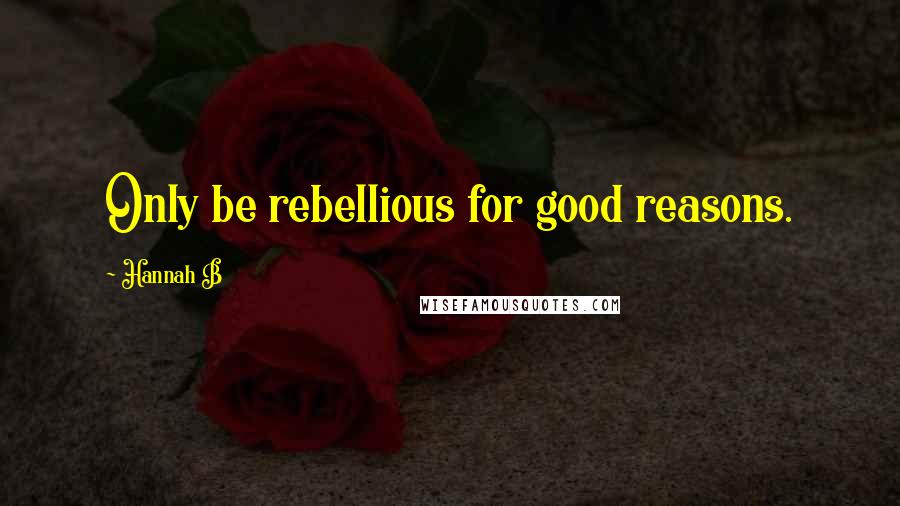 Hannah B Quotes: Only be rebellious for good reasons.