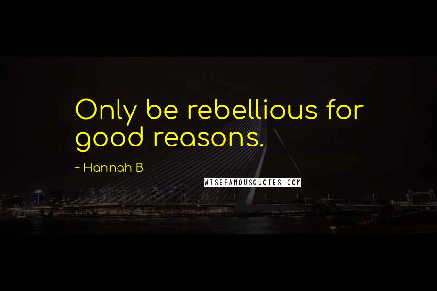 Hannah B Quotes: Only be rebellious for good reasons.