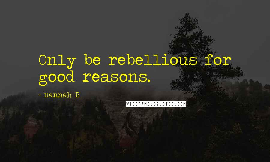 Hannah B Quotes: Only be rebellious for good reasons.