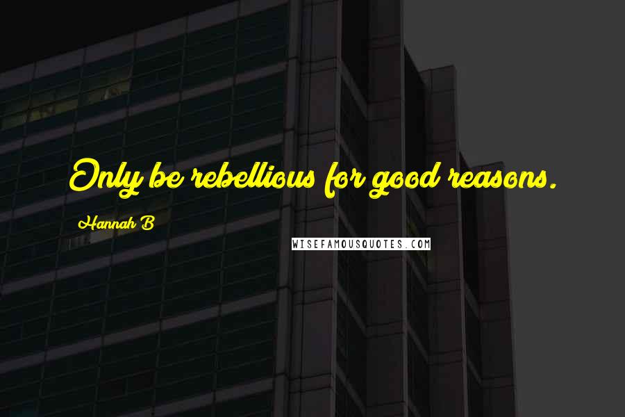 Hannah B Quotes: Only be rebellious for good reasons.