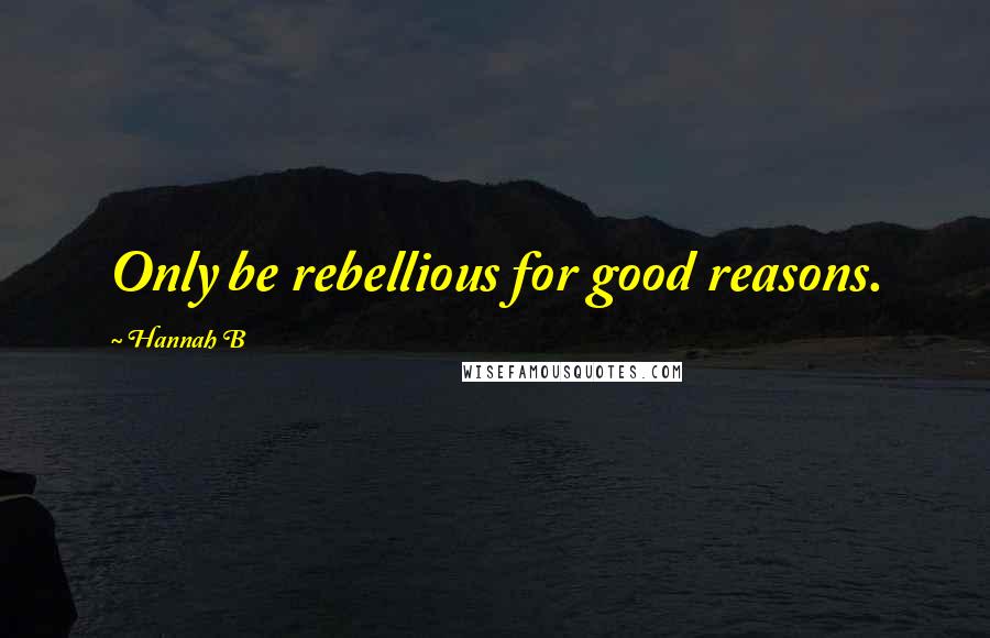 Hannah B Quotes: Only be rebellious for good reasons.