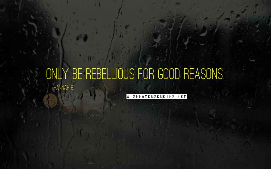 Hannah B Quotes: Only be rebellious for good reasons.