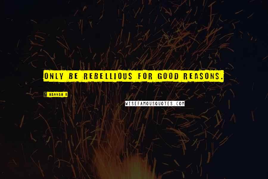 Hannah B Quotes: Only be rebellious for good reasons.