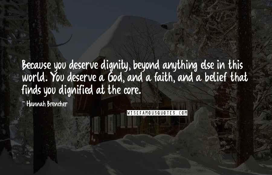 Hannah Brencher Quotes: Because you deserve dignity, beyond anything else in this world. You deserve a God, and a faith, and a belief that finds you dignified at the core.