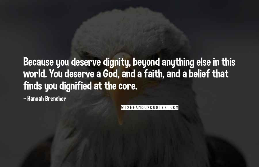 Hannah Brencher Quotes: Because you deserve dignity, beyond anything else in this world. You deserve a God, and a faith, and a belief that finds you dignified at the core.